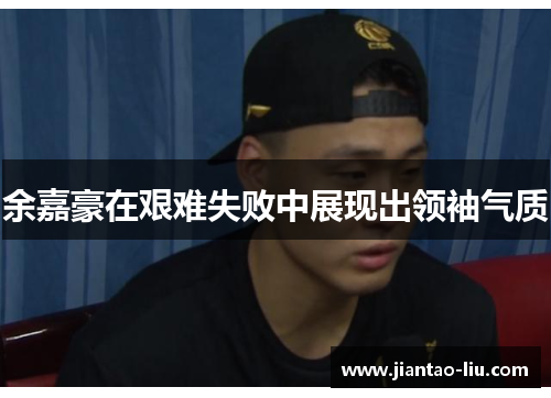 余嘉豪在艰难失败中展现出领袖气质