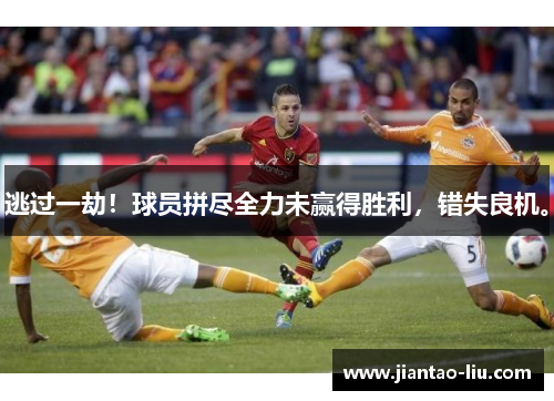 逃过一劫！球员拼尽全力未赢得胜利，错失良机。